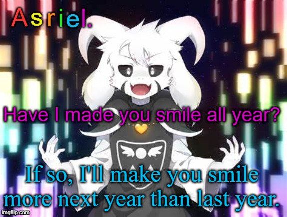 ? | Have I made you smile all year? If so, I'll make you smile more next year than last year. | image tagged in asriel template | made w/ Imgflip meme maker