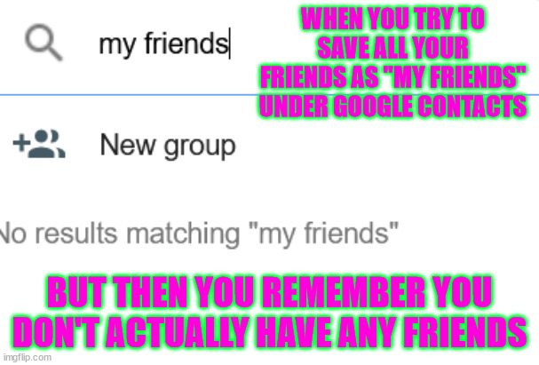 I actually tried this tho :) | WHEN YOU TRY TO SAVE ALL YOUR FRIENDS AS "MY FRIENDS" UNDER GOOGLE CONTACTS; BUT THEN YOU REMEMBER YOU DON'T ACTUALLY HAVE ANY FRIENDS | image tagged in got no friends | made w/ Imgflip meme maker