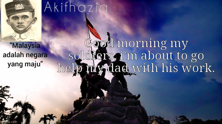 Akifhaziq malaysia template | Good morning my soldiers, i'm about to go help my dad with his work. | image tagged in akifhaziq malaysia template | made w/ Imgflip meme maker