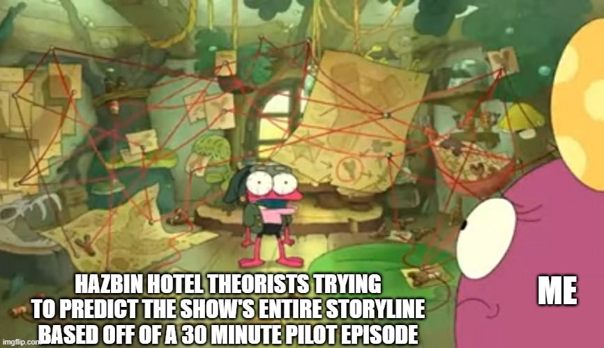The connections.... | HAZBIN HOTEL THEORISTS TRYING TO PREDICT THE SHOW'S ENTIRE STORYLINE BASED OFF OF A 30 MINUTE PILOT EPISODE; ME | image tagged in theorists | made w/ Imgflip meme maker