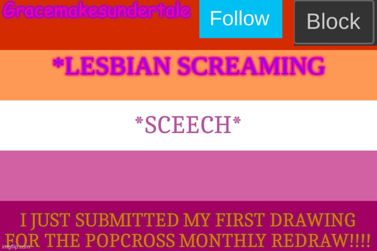 *SCEECH* | *SCEECH*; I JUST SUBMITTED MY FIRST DRAWING FOR THE POPCROSS MONTHLY REDRAW!!!! | image tagged in lgbt template | made w/ Imgflip meme maker