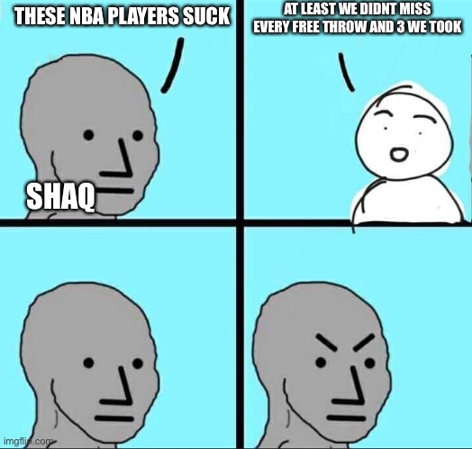NPC Meme | AT LEAST WE DIDNT MISS EVERY FREE THROW AND 3 WE TOOK; THESE NBA PLAYERS SUCK; SHAQ | image tagged in npc meme | made w/ Imgflip meme maker