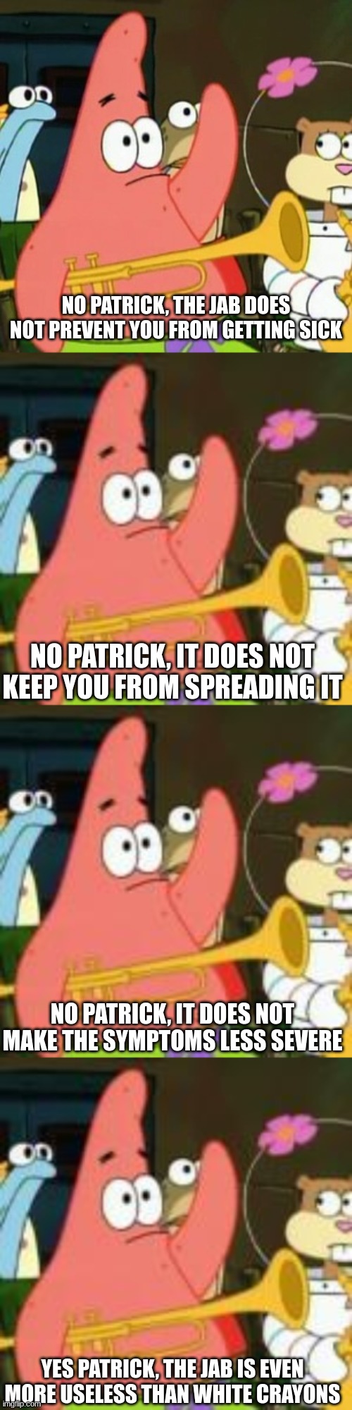 NO PATRICK, THE JAB DOES NOT PREVENT YOU FROM GETTING SICK; NO PATRICK, IT DOES NOT KEEP YOU FROM SPREADING IT; NO PATRICK, IT DOES NOT MAKE THE SYMPTOMS LESS SEVERE; YES PATRICK, THE JAB IS EVEN MORE USELESS THAN WHITE CRAYONS | image tagged in memes,no patrick,jab,covid vaccine | made w/ Imgflip meme maker