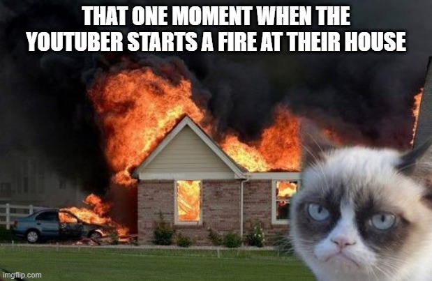 Oh no, not again! | THAT ONE MOMENT WHEN THE YOUTUBER STARTS A FIRE AT THEIR HOUSE | image tagged in memes,burn kitty,grumpy cat | made w/ Imgflip meme maker