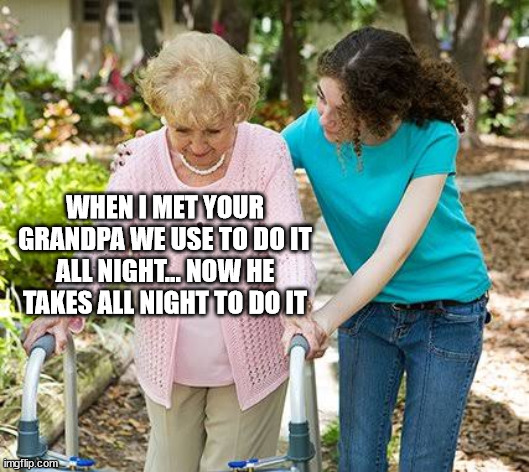 Sure grandma let's get you to bed | WHEN I MET YOUR GRANDPA WE USE TO DO IT ALL NIGHT... NOW HE TAKES ALL NIGHT TO DO IT | image tagged in sure grandma let's get you to bed | made w/ Imgflip meme maker