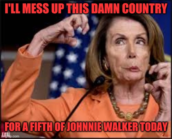 Drunken Monkey Business | I'LL MESS UP THIS DAMN COUNTRY; FOR A FIFTH OF JOHNNIE WALKER TODAY | image tagged in crazy nancy pelosi | made w/ Imgflip meme maker