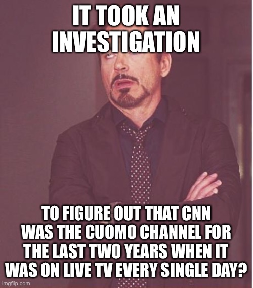 Face You Make Robert Downey Jr Meme | IT TOOK AN INVESTIGATION TO FIGURE OUT THAT CNN WAS THE CUOMO CHANNEL FOR THE LAST TWO YEARS WHEN IT WAS ON LIVE TV EVERY SINGLE DAY? | image tagged in memes,face you make robert downey jr | made w/ Imgflip meme maker