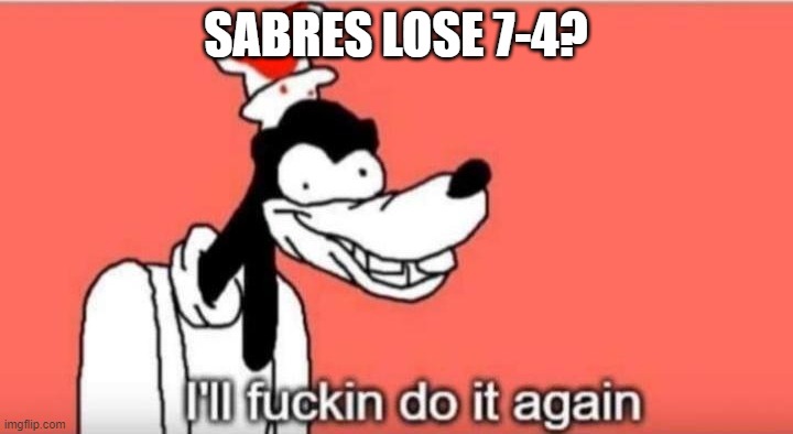 I'll fuckin do it again | SABRES LOSE 7-4? | image tagged in i'll fuckin do it again | made w/ Imgflip meme maker