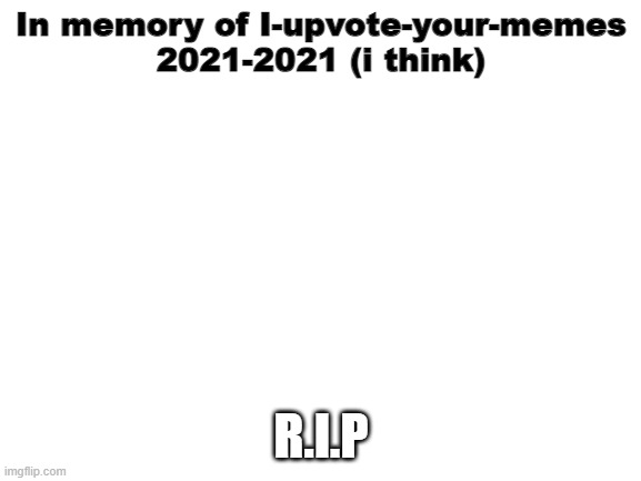 You will be missed | In memory of I-upvote-your-memes
2021-2021 (i think); R.I.P | image tagged in blank white template | made w/ Imgflip meme maker