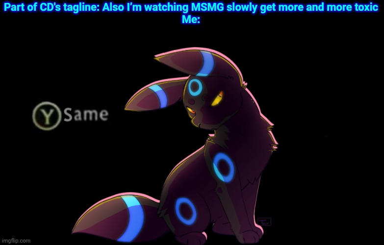 Umbreon Y Same | Part of CD's tagline: Also I’m watching MSMG slowly get more and more toxic
Me: | image tagged in umbreon y same | made w/ Imgflip meme maker