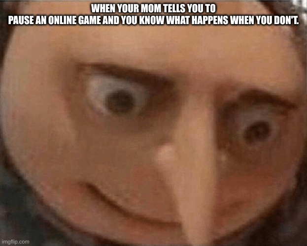 uh oh Gru | WHEN YOUR MOM TELLS YOU TO PAUSE AN ONLINE GAME AND YOU KNOW WHAT HAPPENS WHEN YOU DON'T. | image tagged in uh oh gru | made w/ Imgflip meme maker
