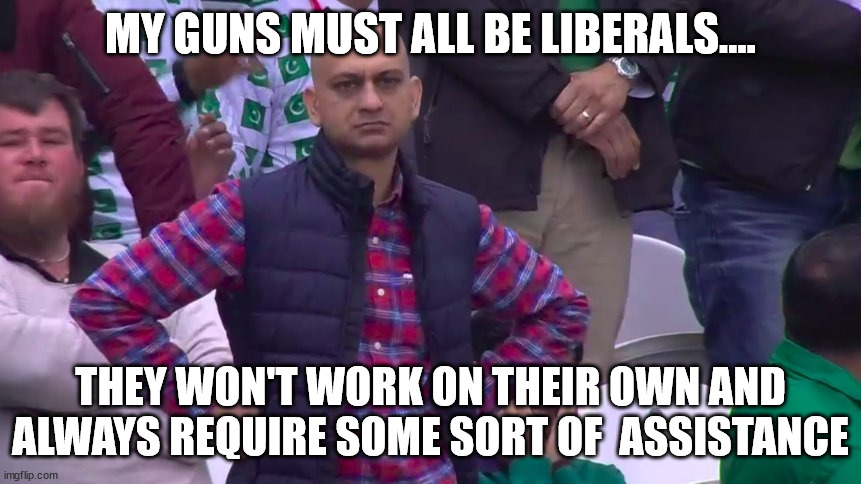 Disappointed Muhammad Sarim Akhtar | MY GUNS MUST ALL BE LIBERALS.... THEY WON'T WORK ON THEIR OWN AND ALWAYS REQUIRE SOME SORT OF  ASSISTANCE | image tagged in disappointed muhammad sarim akhtar | made w/ Imgflip meme maker