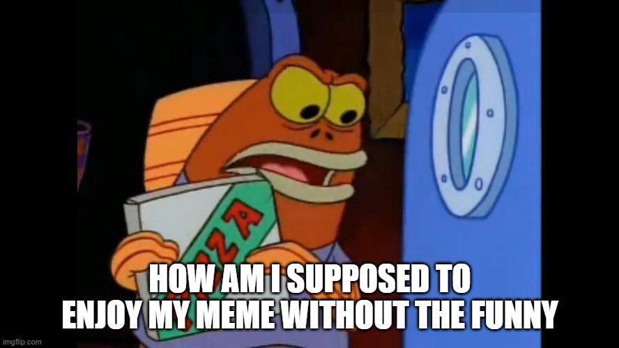 How am i supposed to eat this pizza | HOW AM I SUPPOSED TO ENJOY MY MEME WITHOUT THE FUNNY | image tagged in how am i supposed to eat this pizza | made w/ Imgflip meme maker