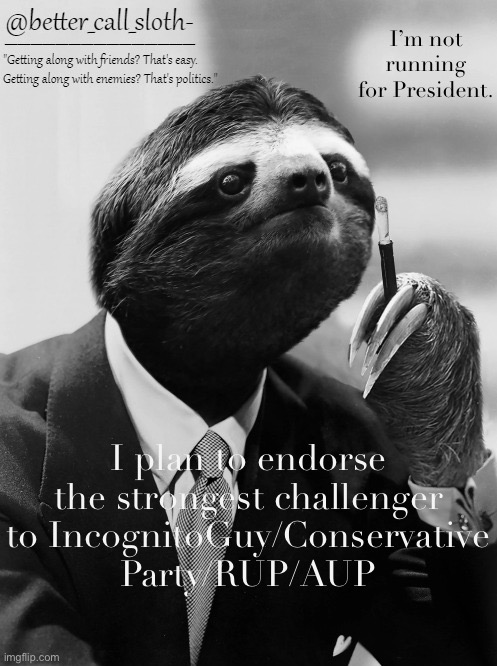 Leading contenders for my endorsement: Envoy Term 2, another Libertarian Alliance candidate if he’s not running, maybe even IUP. | I’m not running for President. I plan to endorse the strongest challenger to IncognitoGuy/Conservative Party/RUP/AUP | image tagged in better,call,sloth,for,an,endorsement | made w/ Imgflip meme maker