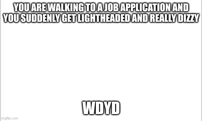 white background | YOU ARE WALKING TO A JOB APPLICATION AND YOU SUDDENLY GET LIGHTHEADED AND REALLY DIZZY; WDYD | image tagged in white background | made w/ Imgflip meme maker