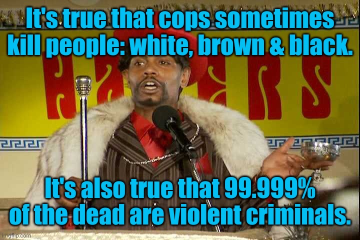 "As I sip my soda, that I'm sure somebody spit in..."" | It's true that cops sometimes kill people: white, brown & black. It's also true that 99.999% of the dead are violent criminals. | image tagged in as i sip my soda that i'm sure somebody spit in | made w/ Imgflip meme maker