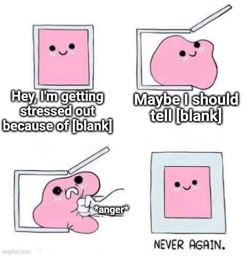 Never again | Hey, I'm getting stressed out because of [blank]; Maybe I should tell [blank]; *anger* | image tagged in never again | made w/ Imgflip meme maker