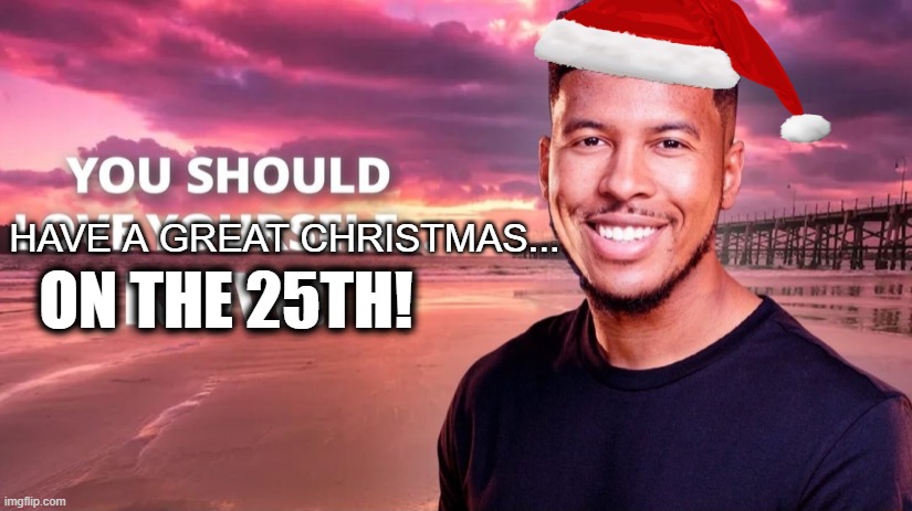 You should, its true. | ON THE 25TH! HAVE A GREAT CHRISTMAS... | image tagged in christmas,christmas memes | made w/ Imgflip meme maker