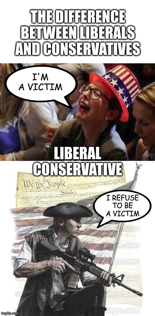Being a victim is the currency of the left. | THE DIFFERENCE BETWEEN LIBERALS AND CONSERVATIVES; I'M A VICTIM; LIBERAL
CONSERVATIVE; I REFUSE TO BE A VICTIM | image tagged in crying liberal,american patriot,ConservativesOnly | made w/ Imgflip meme maker