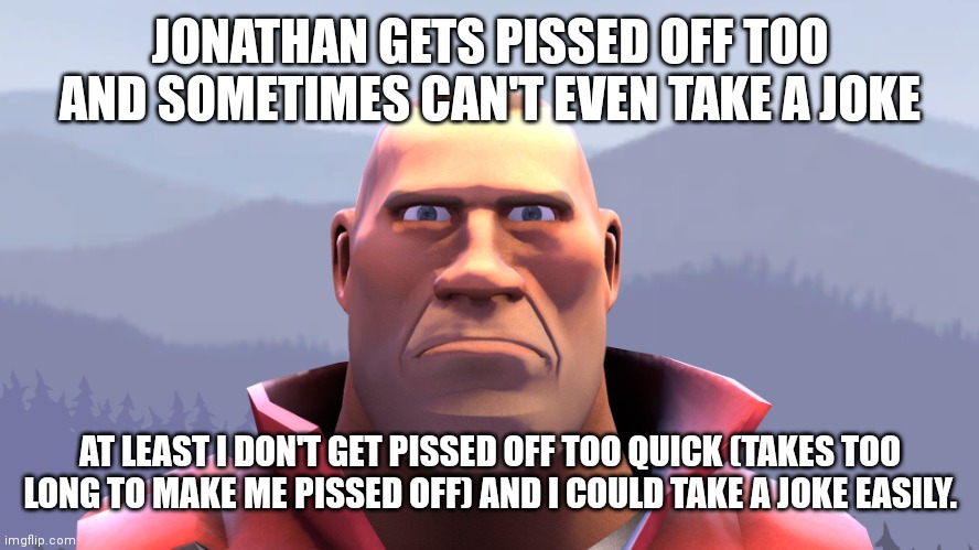 soldier | JONATHAN GETS PISSED OFF TOO AND SOMETIMES CAN'T EVEN TAKE A JOKE; AT LEAST I DON'T GET PISSED OFF TOO QUICK (TAKES TOO LONG TO MAKE ME PISSED OFF) AND I COULD TAKE A JOKE EASILY. | image tagged in soldier | made w/ Imgflip meme maker