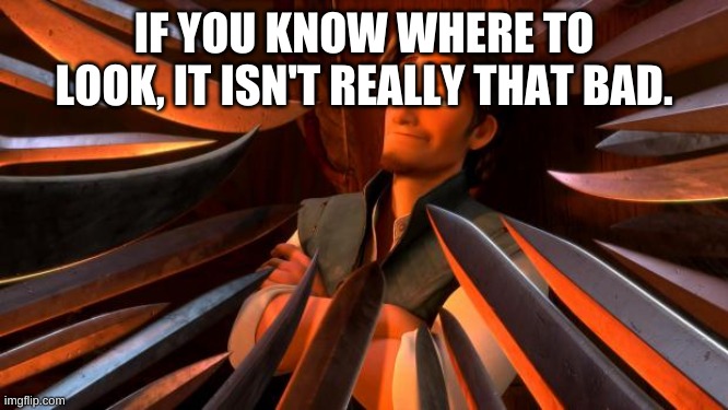 Flynn rider swords | IF YOU KNOW WHERE TO LOOK, IT ISN'T REALLY THAT BAD. | image tagged in flynn rider swords | made w/ Imgflip meme maker