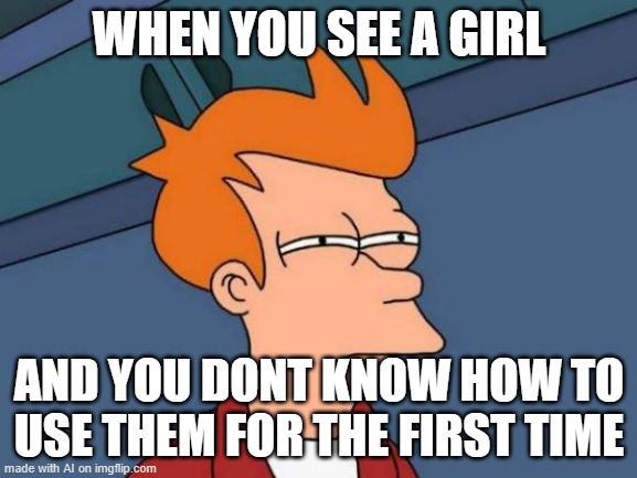 b - ai - sed | WHEN YOU SEE A GIRL; AND YOU DONT KNOW HOW TO USE THEM FOR THE FIRST TIME | image tagged in memes,futurama fry | made w/ Imgflip meme maker