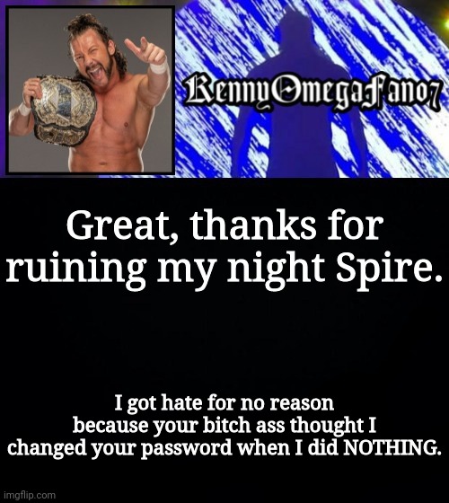 Great, thanks for ruining my night Spire. I got hate for no reason because your bitch ass thought I changed your password when I did NOTHING. | image tagged in kennyomegafan07 temp | made w/ Imgflip meme maker