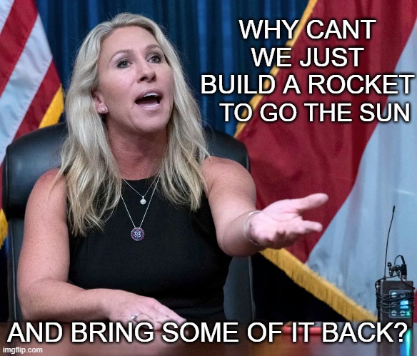 Marjorie Taylor Greene is this the holocaust | WHY CANT WE JUST BUILD A ROCKET AND BRING SOME OF IT BACK? TO GO THE SUN | image tagged in marjorie taylor greene is this the holocaust | made w/ Imgflip meme maker