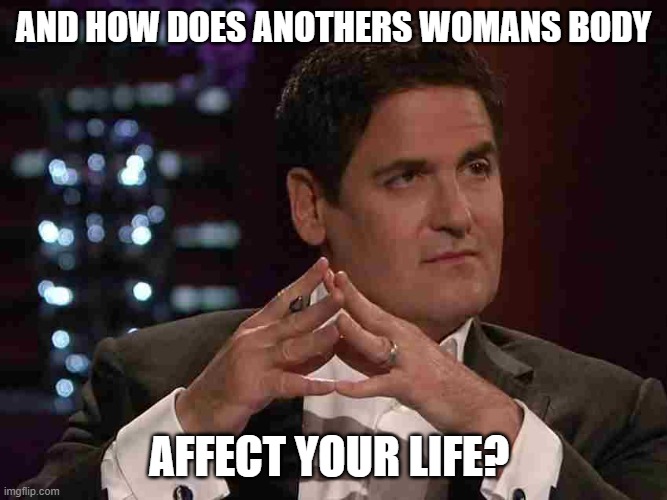 Mark Cuban | AND HOW DOES ANOTHERS WOMANS BODY AFFECT YOUR LIFE? | image tagged in mark cuban | made w/ Imgflip meme maker