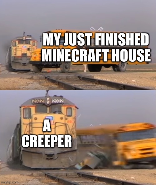 Boom | MY JUST FINISHED MINECRAFT HOUSE; A CREEPER | image tagged in a train hitting a school bus | made w/ Imgflip meme maker