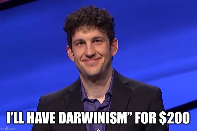 Jeopardy Darwinism |  I’LL HAVE DARWINISM” FOR $200 | image tagged in jeopardy,darwinism,natural selection | made w/ Imgflip meme maker