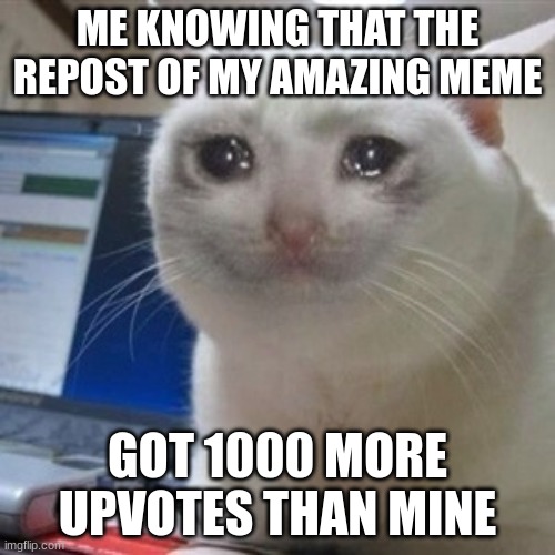 has this happened to u |  ME KNOWING THAT THE REPOST OF MY AMAZING MEME; GOT 1000 MORE UPVOTES THAN MINE | image tagged in crying cat,memes,funny,repost,just kidding | made w/ Imgflip meme maker