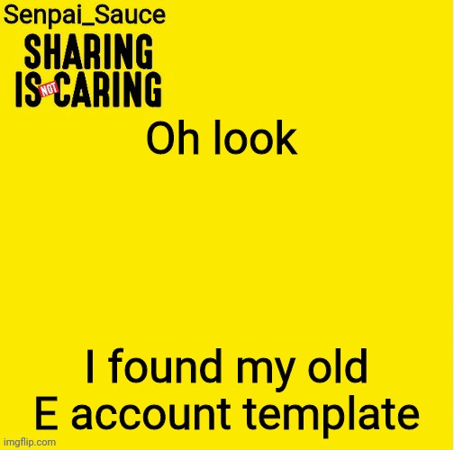 Sharing is not caring template | Oh look; I found my old E account template | image tagged in sharing is not caring template | made w/ Imgflip meme maker