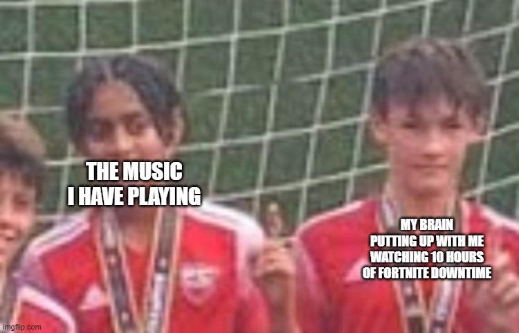 ahaaa im going to be not brain life | THE MUSIC I HAVE PLAYING; MY BRAIN PUTTING UP WITH ME WATCHING 10 HOURS OF FORTNITE DOWNTIME | image tagged in fortnite | made w/ Imgflip meme maker