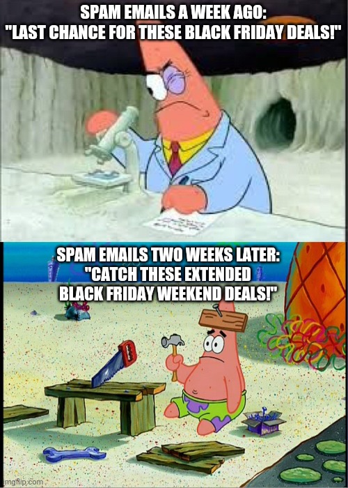 ... And they are always the same deals!!! |  SPAM EMAILS A WEEK AGO:
"LAST CHANCE FOR THESE BLACK FRIDAY DEALS!"; SPAM EMAILS TWO WEEKS LATER:
"CATCH THESE EXTENDED
BLACK FRIDAY WEEKEND DEALS!" | image tagged in patrick smart dumb,retail,black friday,sales,stupid | made w/ Imgflip meme maker