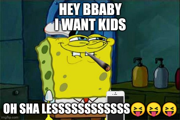 Don't You Squidward | HEY BBABY







I WANT KIDS; OH SHA LESSSSSSSSSSSS😝😝😝 | image tagged in memes,don't you squidward | made w/ Imgflip meme maker