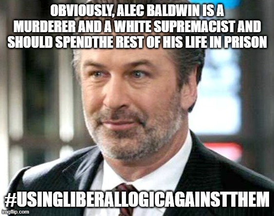 what's good for the right is good for the left. | OBVIOUSLY, ALEC BALDWIN IS A MURDERER AND A WHITE SUPREMACIST AND SHOULD SPENDTHE REST OF HIS LIFE IN PRISON; #USINGLIBERALLOGICAGAINSTTHEM | image tagged in alec baldwin - jack mcallister,gun control,stupid liberals,politics,funny memes,murderer | made w/ Imgflip meme maker