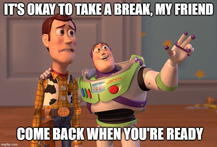 X, X Everywhere | IT'S OKAY TO TAKE A BREAK, MY FRIEND; COME BACK WHEN YOU'RE READY | image tagged in memes,x x everywhere | made w/ Imgflip meme maker