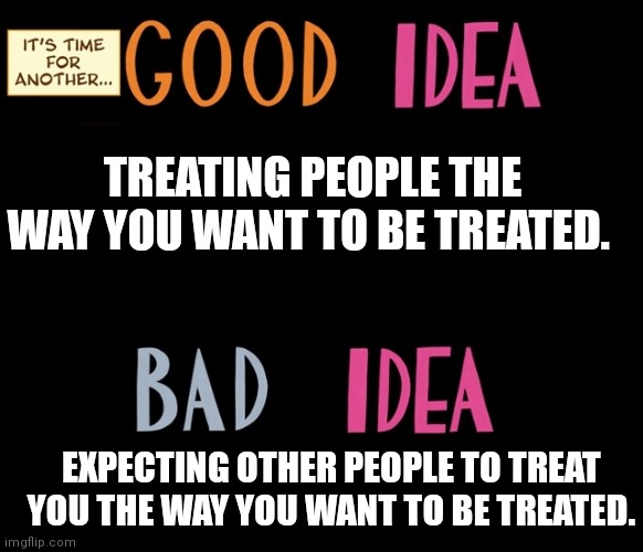 Good Idea/Bad Idea |  TREATING PEOPLE THE WAY YOU WANT TO BE TREATED. EXPECTING OTHER PEOPLE TO TREAT YOU THE WAY YOU WANT TO BE TREATED. | image tagged in good idea/bad idea | made w/ Imgflip meme maker