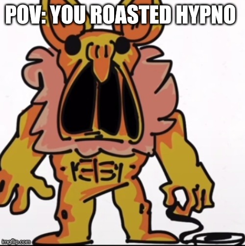 ... | POV: YOU ROASTED HYPNO | image tagged in hypno | made w/ Imgflip meme maker