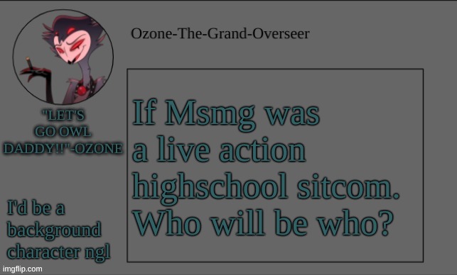 hhehehehe interaction | If Msmg was a live action highschool sitcom. Who will be who? I'd be a background character ngl | image tagged in ozone's owl daddy temp | made w/ Imgflip meme maker