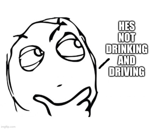 hmmm | HES NOT DRINKING AND DRIVING | image tagged in hmmm | made w/ Imgflip meme maker
