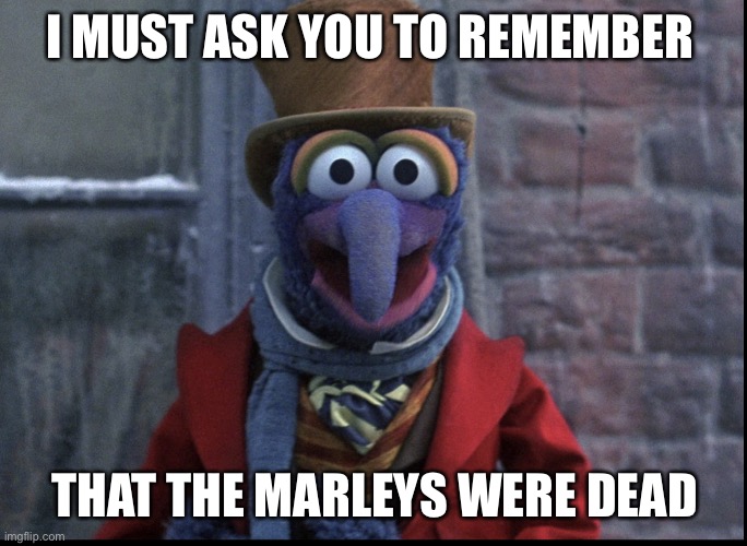 Gonzo Addresses the audience | I MUST ASK YOU TO REMEMBER; THAT THE MARLEYS WERE DEAD | image tagged in gonzo as charles dickens | made w/ Imgflip meme maker
