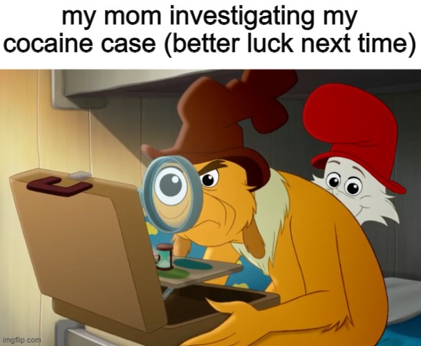 Green eggs and ham | my mom investigating my cocaine case (better luck next time) | image tagged in green eggs and ham | made w/ Imgflip meme maker