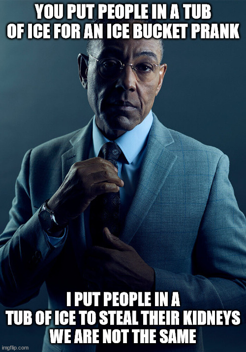 We're not the same | YOU PUT PEOPLE IN A TUB OF ICE FOR AN ICE BUCKET PRANK; I PUT PEOPLE IN A TUB OF ICE TO STEAL THEIR KIDNEYS
WE ARE NOT THE SAME | image tagged in gus fring we are not the same | made w/ Imgflip meme maker