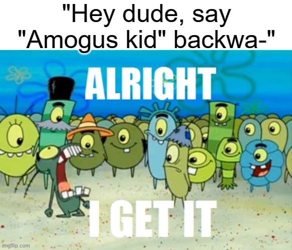 It was funny the first time, but if you repeat it, it doesn't leave a big impact anymore. | "Hey dude, say "Amogus kid" backwa-" | image tagged in alright i get it,amogus | made w/ Imgflip meme maker