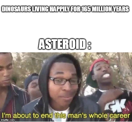 Dinosaurs | image tagged in dinosaur,asteroid,dinosaurs,i'm about to end this man's whole career,unnecessary tags,stop reading the tags | made w/ Imgflip meme maker