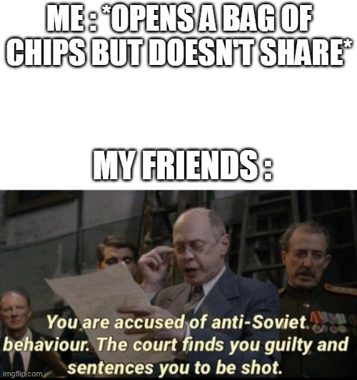 You are accused of anti-soviet behavior | ME : *OPENS A BAG OF CHIPS BUT DOESN'T SHARE*; MY FRIENDS : | image tagged in you are accused of anti-soviet behavior,soviet union,memes,chips,lol,true | made w/ Imgflip meme maker