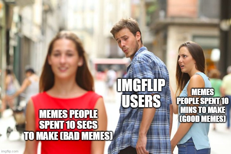 memes | IMGFLIP USERS; MEMES PEOPLE SPENT 10 MINS TO MAKE (GOOD MEMES); MEMES PEOPLE SPENT 10 SECS TO MAKE (BAD MEMES) | image tagged in memes,distracted boyfriend,imgflip,imgflip users,good memes,bad memes | made w/ Imgflip meme maker