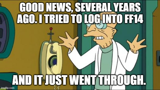 Futurama Professor | GOOD NEWS, SEVERAL YEARS AGO. I TRIED TO LOG INTO FF14; AND IT JUST WENT THROUGH. | image tagged in futurama professor | made w/ Imgflip meme maker
